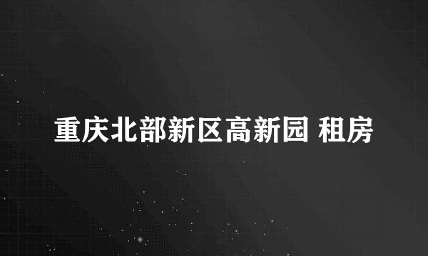 重庆北部新区高新园 租房