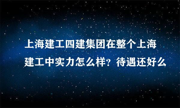 上海建工四建集团在整个上海建工中实力怎么样？待遇还好么