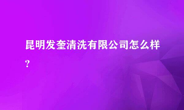 昆明发奎清洗有限公司怎么样？