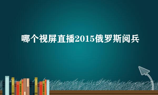 哪个视屏直播2015俄罗斯阅兵