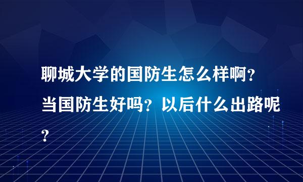 聊城大学的国防生怎么样啊？当国防生好吗？以后什么出路呢？