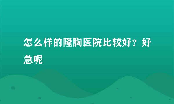 怎么样的隆胸医院比较好？好急呢