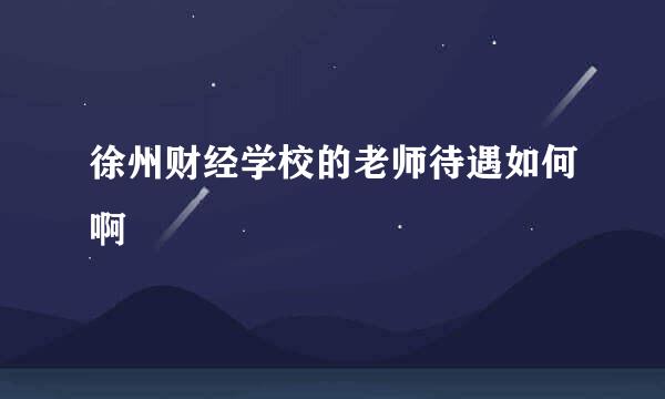 徐州财经学校的老师待遇如何啊