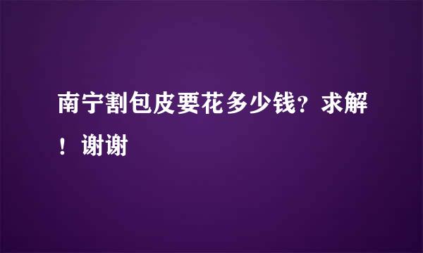 南宁割包皮要花多少钱？求解！谢谢