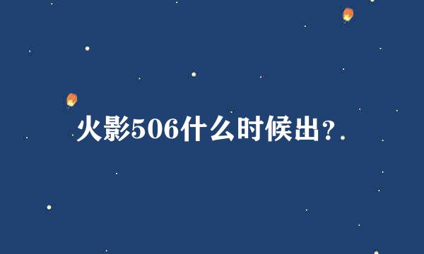 火影506什么时候出？