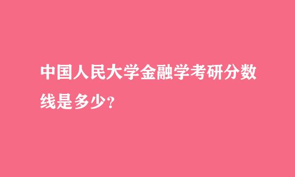 中国人民大学金融学考研分数线是多少？