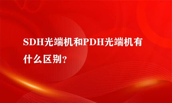 SDH光端机和PDH光端机有什么区别？