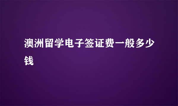 澳洲留学电子签证费一般多少钱