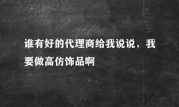 谁有好的代理商给我说说，我要做高仿饰品啊