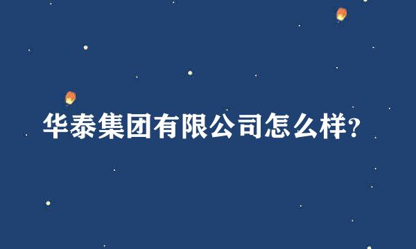 华泰集团有限公司怎么样？