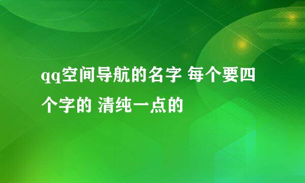 qq空间导航的名字 每个要四个字的 清纯一点的