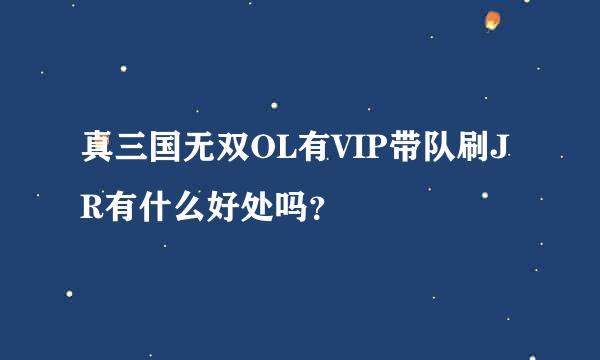 真三国无双OL有VIP带队刷JR有什么好处吗？