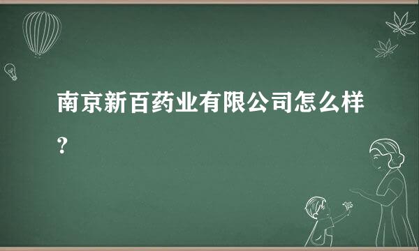 南京新百药业有限公司怎么样？