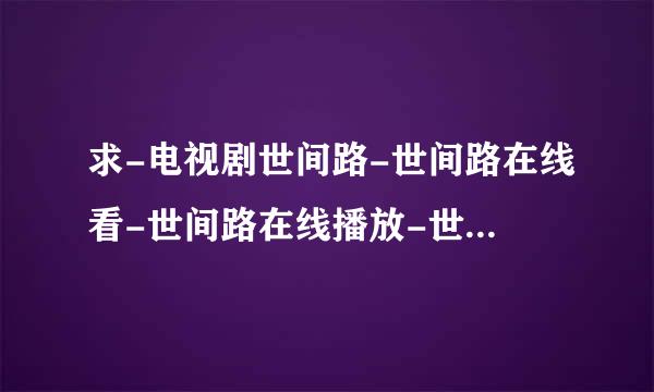 求-电视剧世间路-世间路在线看-世间路在线播放-世间路下载-世间路剧情介绍-世间路大结局