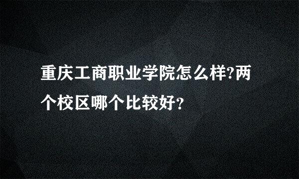 重庆工商职业学院怎么样?两个校区哪个比较好？