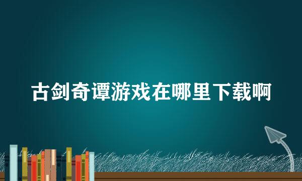 古剑奇谭游戏在哪里下载啊