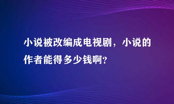 小说被改编成电视剧，小说的作者能得多少钱啊？