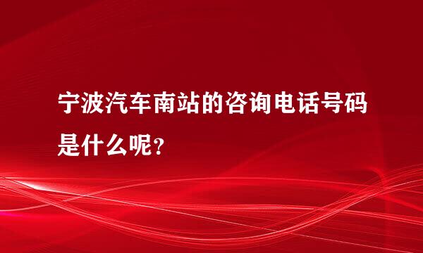 宁波汽车南站的咨询电话号码是什么呢？