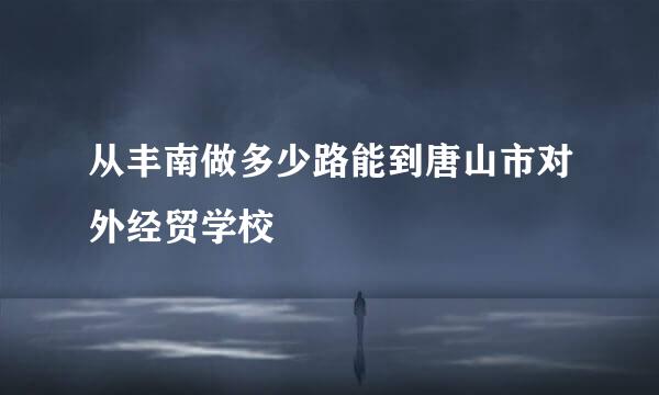 从丰南做多少路能到唐山市对外经贸学校