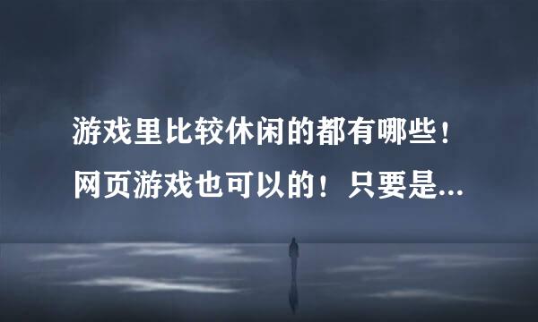 游戏里比较休闲的都有哪些！网页游戏也可以的！只要是休闲游戏都可以！但不要想4399，3366这样的网站！