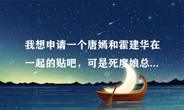 我想申请一个唐嫣和霍建华在一起的贴吧，可是死度娘总是给我自动跳进霍建华吧我该怎么解决