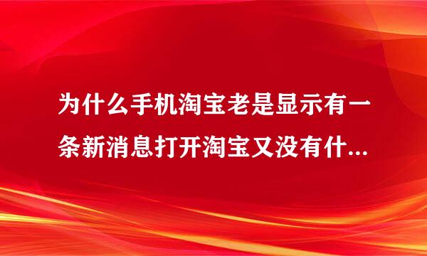 为什么手机淘宝老是显示有一条新消息打开淘宝又没有什么原因？