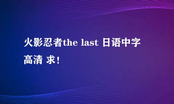 火影忍者the last 日语中字 高清 求！