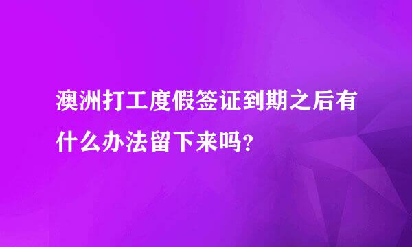 澳洲打工度假签证到期之后有什么办法留下来吗？