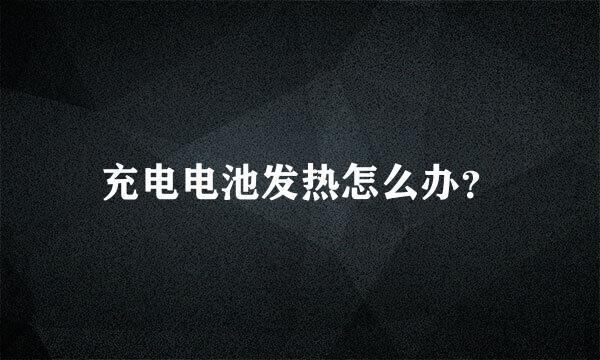 充电电池发热怎么办？