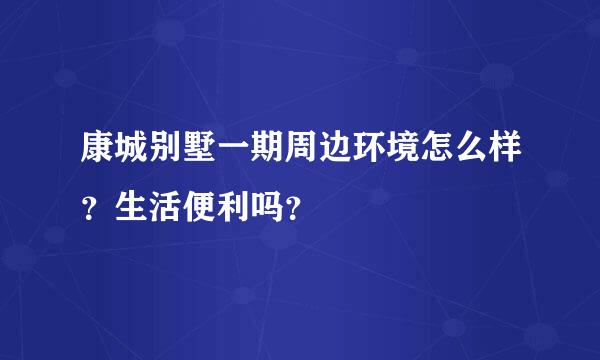 康城别墅一期周边环境怎么样？生活便利吗？