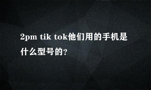 2pm tik tok他们用的手机是什么型号的？