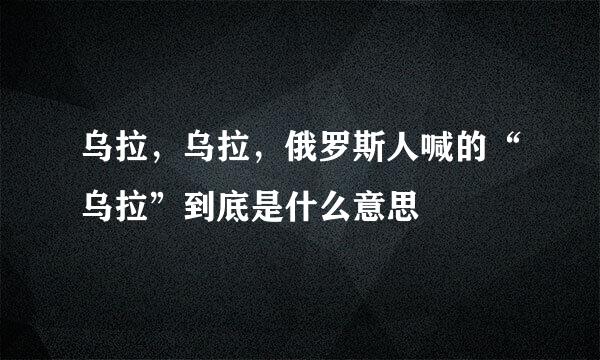 乌拉，乌拉，俄罗斯人喊的“乌拉”到底是什么意思