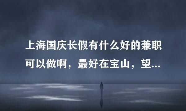 上海国庆长假有什么好的兼职可以做啊，最好在宝山，望大家指条明路啊。