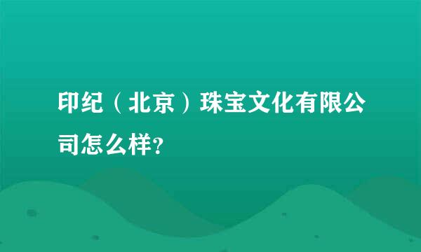 印纪（北京）珠宝文化有限公司怎么样？