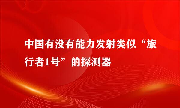 中国有没有能力发射类似“旅行者1号”的探测器