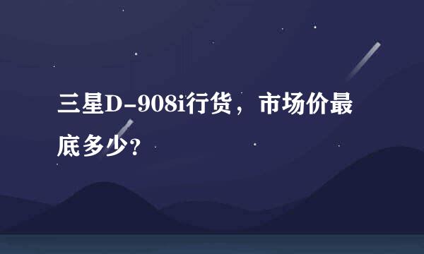 三星D-908i行货，市场价最底多少？