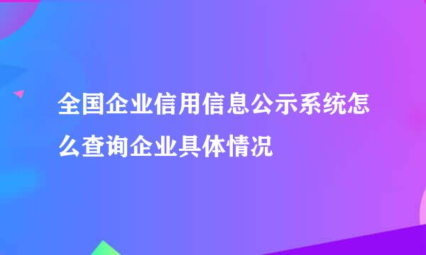 全国企业信用信息公示系统怎么查询企业具体情况