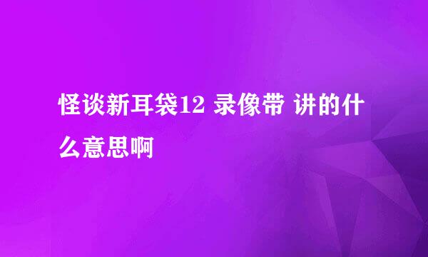 怪谈新耳袋12 录像带 讲的什么意思啊