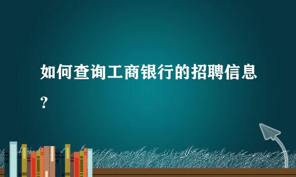 如何查询工商银行的招聘信息？