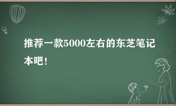 推荐一款5000左右的东芝笔记本吧！