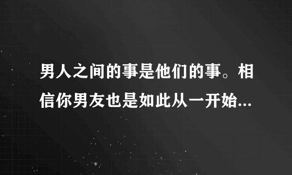 男人之间的事是他们的事。相信你男友也是如此从一开始就说过我什么，不过我不在乎。你们可以分手，离婚，