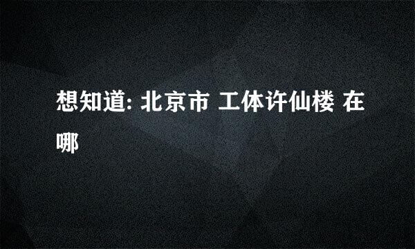 想知道: 北京市 工体许仙楼 在哪