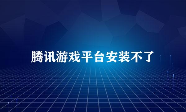 腾讯游戏平台安装不了