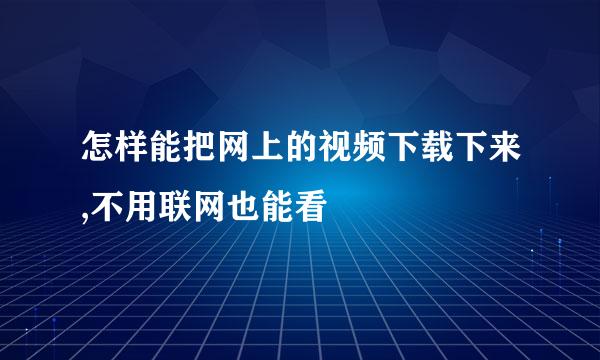 怎样能把网上的视频下载下来,不用联网也能看