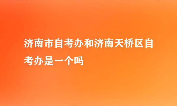 济南市自考办和济南天桥区自考办是一个吗