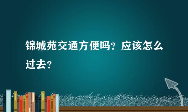 锦城苑交通方便吗？应该怎么过去？