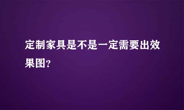 定制家具是不是一定需要出效果图？