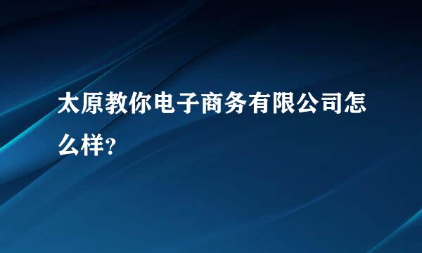 太原教你电子商务有限公司怎么样？