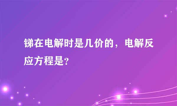 锑在电解时是几价的，电解反应方程是？