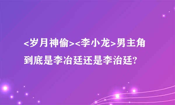 <岁月神偷><李小龙>男主角到底是李冶廷还是李治廷?